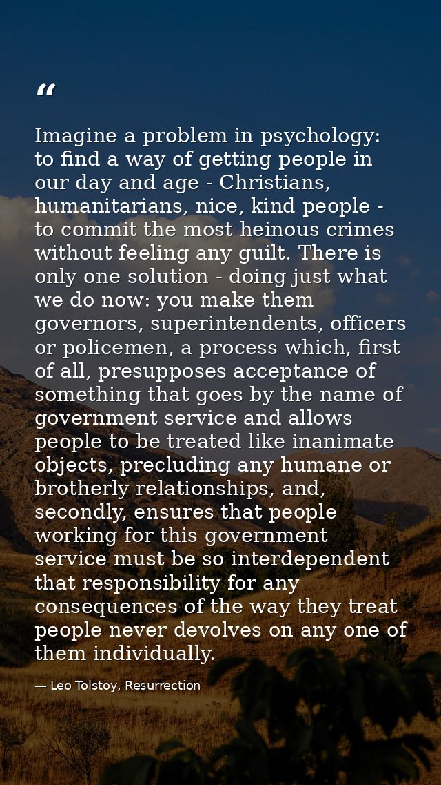 Imagine a problem in psychology: to find a way of getting people in our day and age - Christians, humanitarians, nice, k — Leo Tolstoy, Resurrection