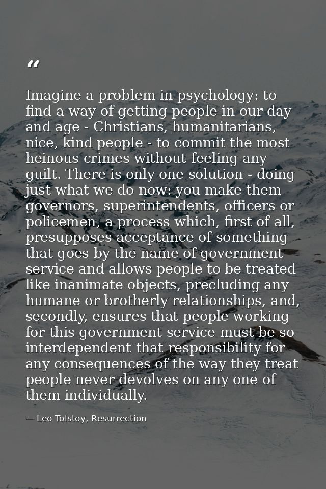 Imagine a problem in psychology: to find a way of getting people in our day and age - Christians, humanitarians, nice, k — Leo Tolstoy, Resurrection