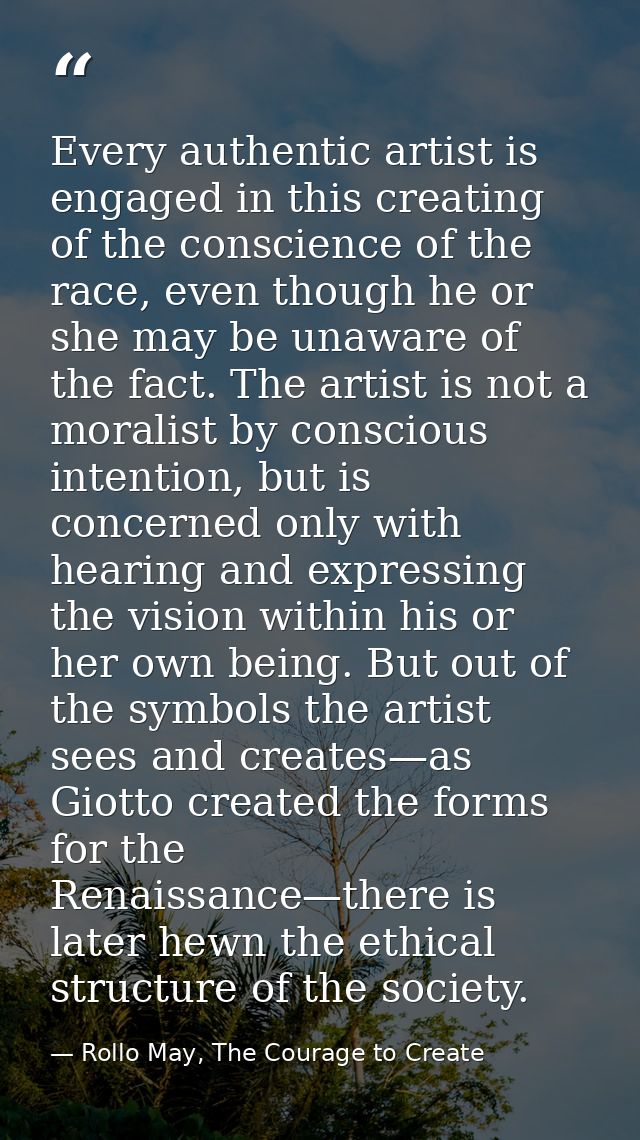 Every authentic artist is engaged in this creating of the conscience of the race, even though he or she may be unaware o — Rollo May, The Courage to Create