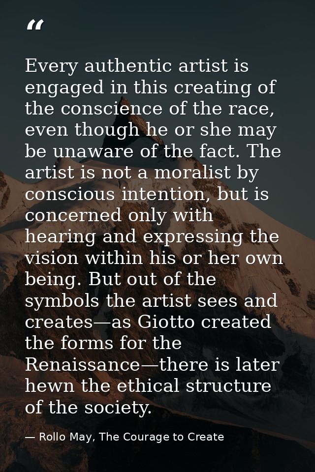 Every authentic artist is engaged in this creating of the conscience of the race, even though he or she may be unaware o — Rollo May, The Courage to Create
