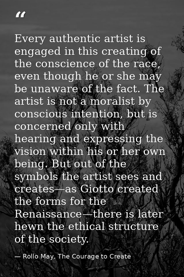 Every authentic artist is engaged in this creating of the conscience of the race, even though he or she may be unaware o — Rollo May, The Courage to Create