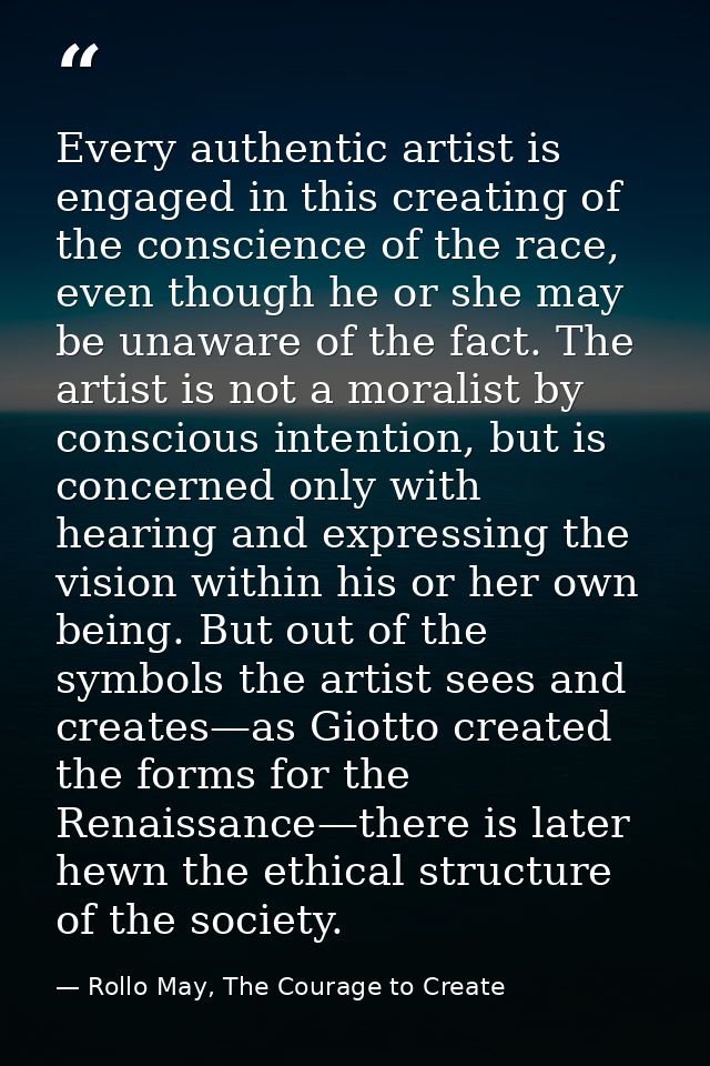 Every authentic artist is engaged in this creating of the conscience of the race, even though he or she may be unaware o — Rollo May, The Courage to Create