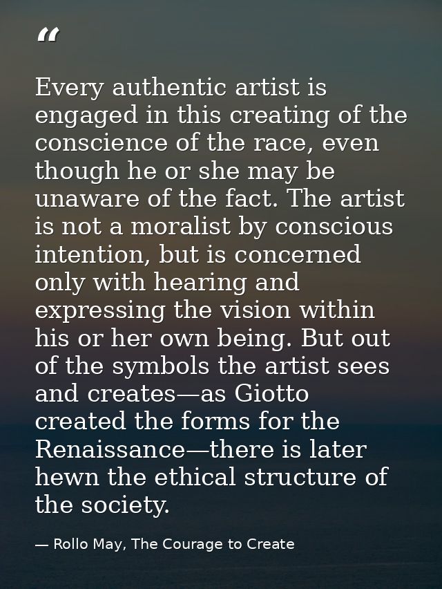 Every authentic artist is engaged in this creating of the conscience of the race, even though he or she may be unaware o — Rollo May, The Courage to Create