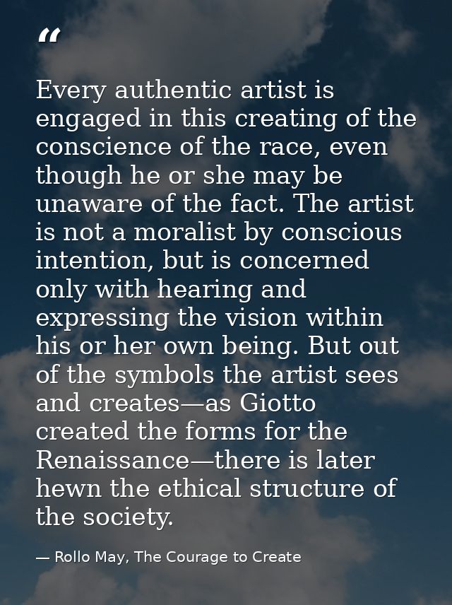 Every authentic artist is engaged in this creating of the conscience of the race, even though he or she may be unaware o — Rollo May, The Courage to Create