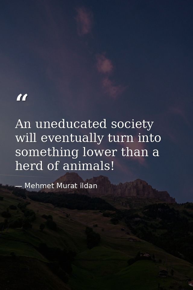 An uneducated society will eventually turn into something lower than a herd of animals! — Mehmet Murat ildan