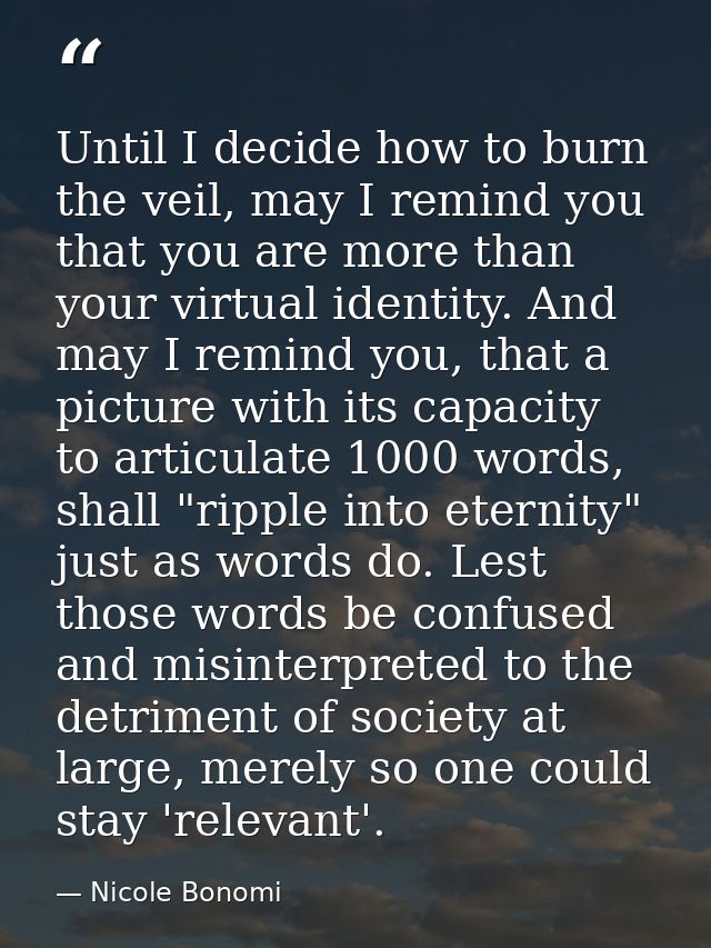 Until I decide how to burn the veil, may I remind you that you are more than your virtual identity. And may I remind you — Nicole Bonomi