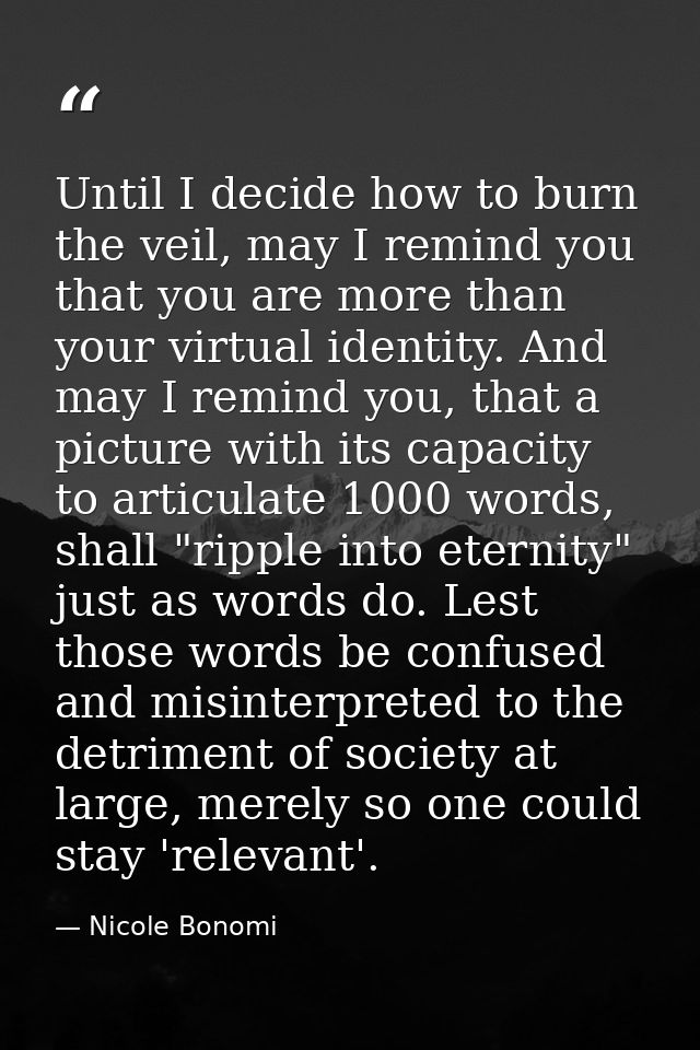 Until I decide how to burn the veil, may I remind you that you are more than your virtual identity. And may I remind you — Nicole Bonomi