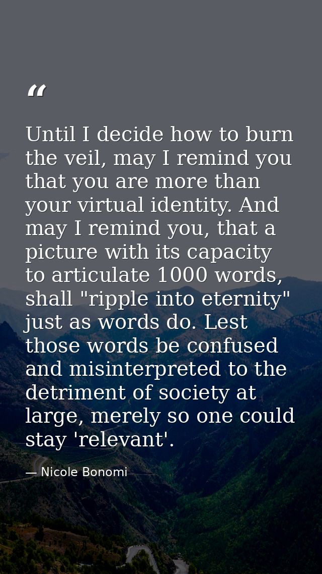 Until I decide how to burn the veil, may I remind you that you are more than your virtual identity. And may I remind you — Nicole Bonomi