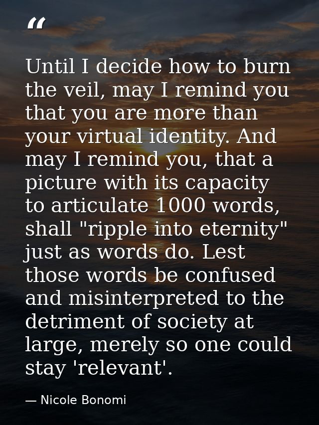 Until I decide how to burn the veil, may I remind you that you are more than your virtual identity. And may I remind you — Nicole Bonomi