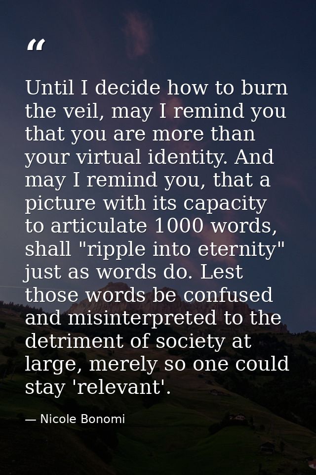 Until I decide how to burn the veil, may I remind you that you are more than your virtual identity. And may I remind you — Nicole Bonomi