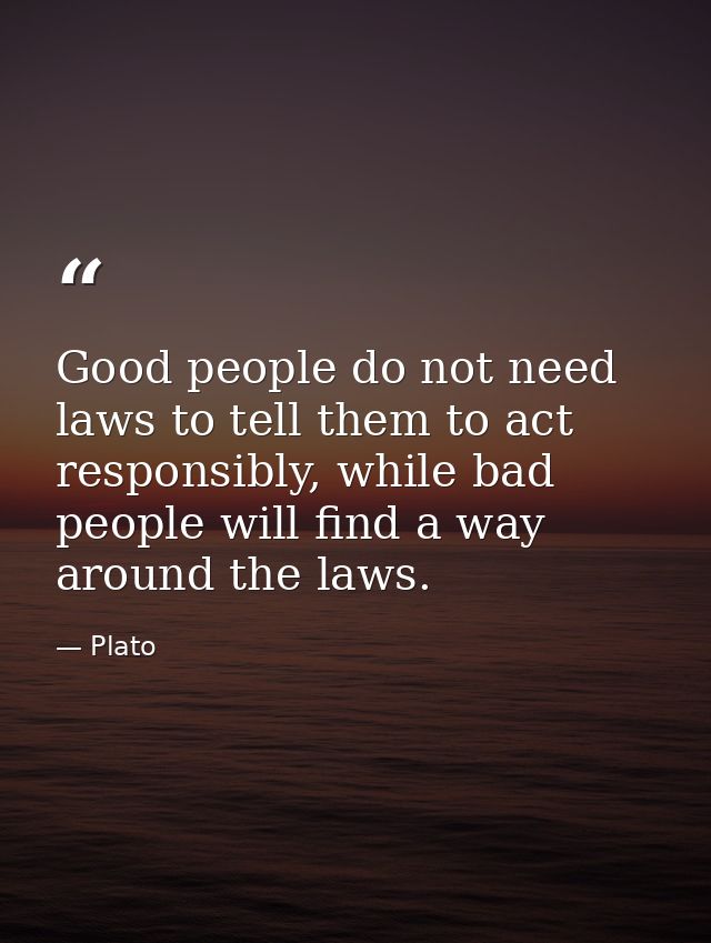 Good people do not need laws to tell them to act responsibly, while bad people will find a way around the laws. — Plato