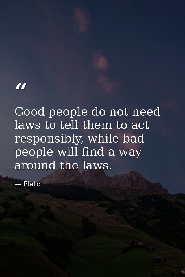 Good people do not need laws to tell them to act responsibly, while bad people will find a way around the laws. — Plato