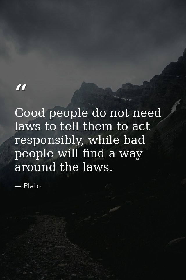 Good people do not need laws to tell them to act responsibly, while bad people will find a way around the laws. — Plato