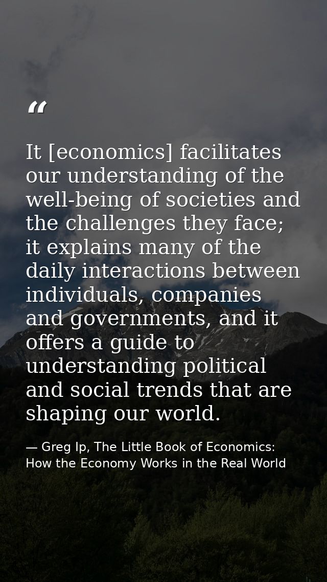 It [economics] facilitates our understanding of the well-being of societies and the challenges they face; it explains ma — Greg Ip, The Little Book of Economics: How the Economy Works in the Real World