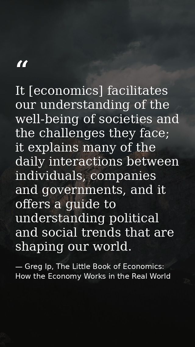 It [economics] facilitates our understanding of the well-being of societies and the challenges they face; it explains ma — Greg Ip, The Little Book of Economics: How the Economy Works in the Real World