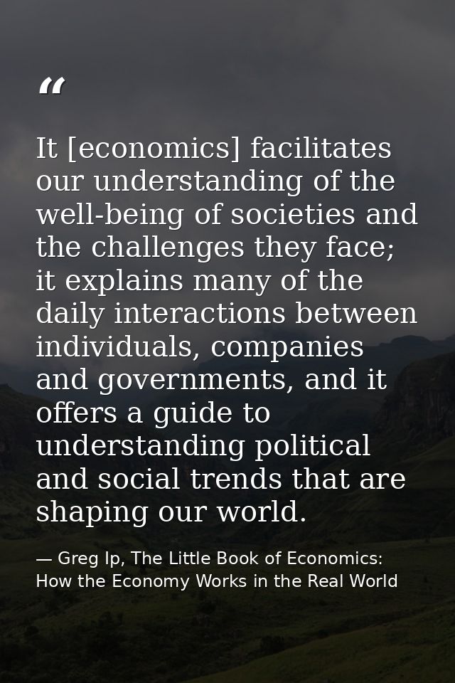 It [economics] facilitates our understanding of the well-being of societies and the challenges they face; it explains ma — Greg Ip, The Little Book of Economics: How the Economy Works in the Real World