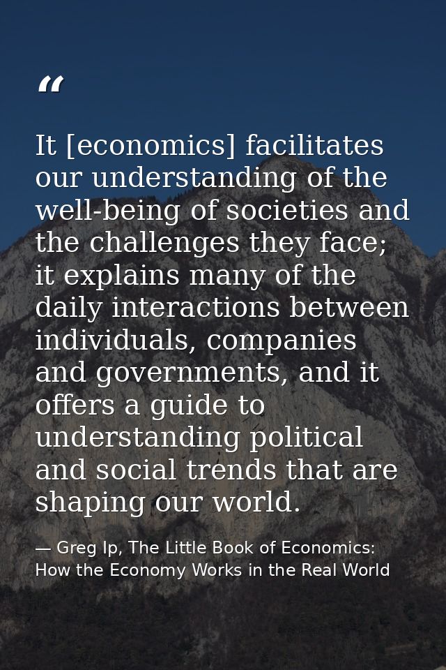 It [economics] facilitates our understanding of the well-being of societies and the challenges they face; it explains ma — Greg Ip, The Little Book of Economics: How the Economy Works in the Real World