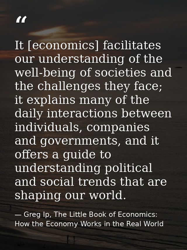 It [economics] facilitates our understanding of the well-being of societies and the challenges they face; it explains ma — Greg Ip, The Little Book of Economics: How the Economy Works in the Real World