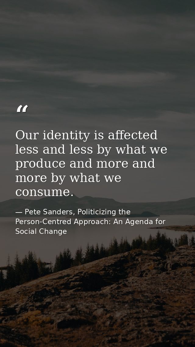 Our identity is affected less and less by what we produce and more and more by what we consume. — Pete Sanders, Politicizing the Person-Centred Approach: An Agenda for Social Change