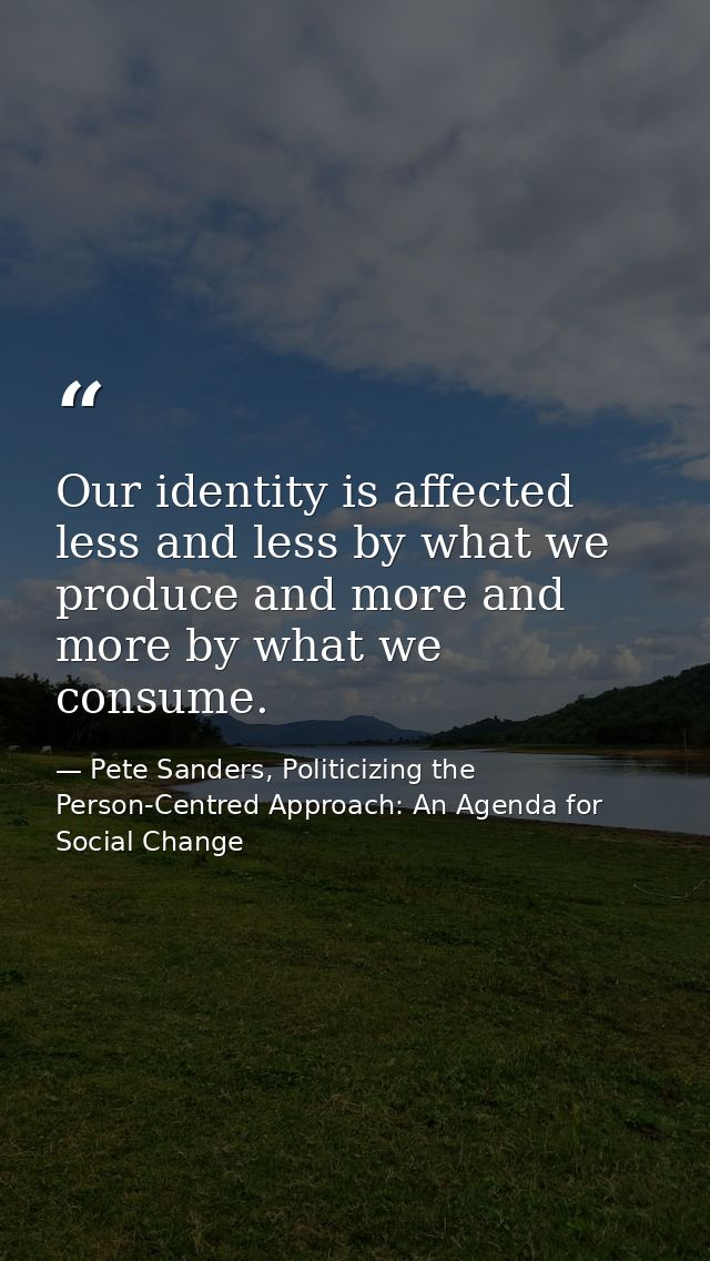 Our identity is affected less and less by what we produce and more and more by what we consume. — Pete Sanders, Politicizing the Person-Centred Approach: An Agenda for Social Change