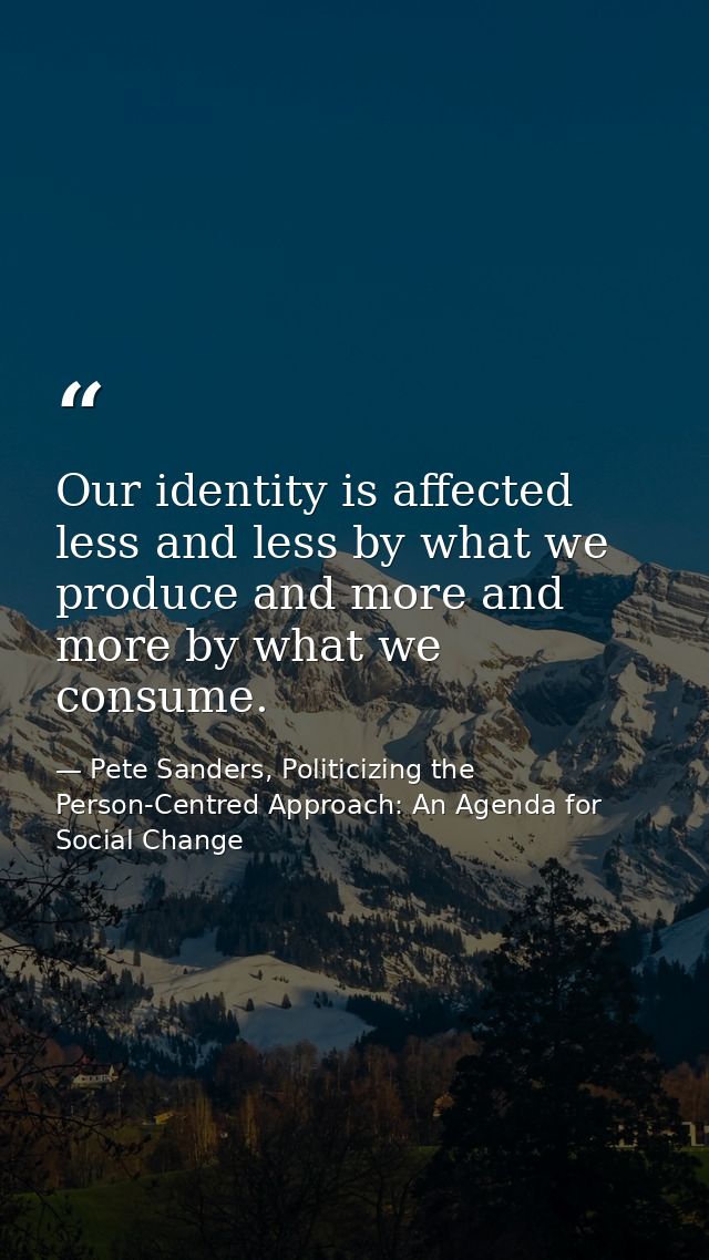 Our identity is affected less and less by what we produce and more and more by what we consume. — Pete Sanders, Politicizing the Person-Centred Approach: An Agenda for Social Change