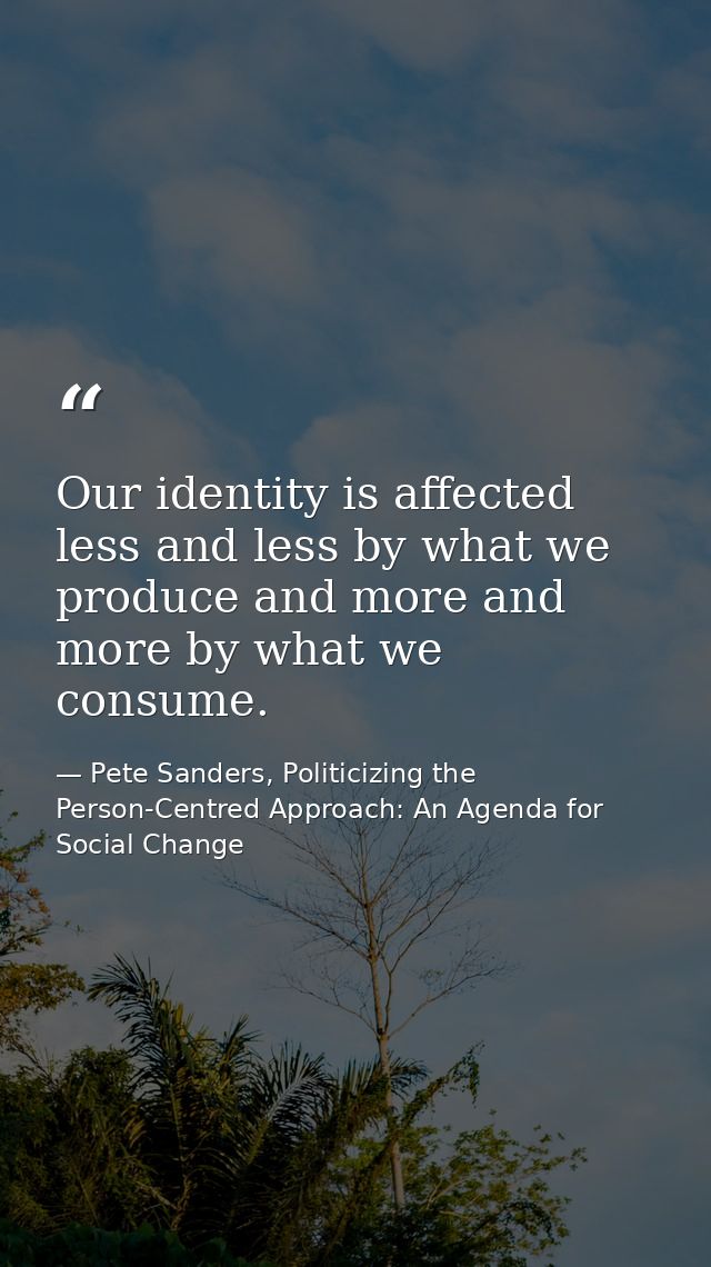 Our identity is affected less and less by what we produce and more and more by what we consume. — Pete Sanders, Politicizing the Person-Centred Approach: An Agenda for Social Change