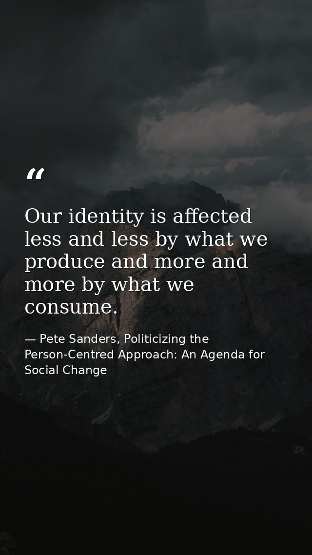 Our identity is affected less and less by what we produce and more and more by what we consume. — Pete Sanders, Politicizing the Person-Centred Approach: An Agenda for Social Change