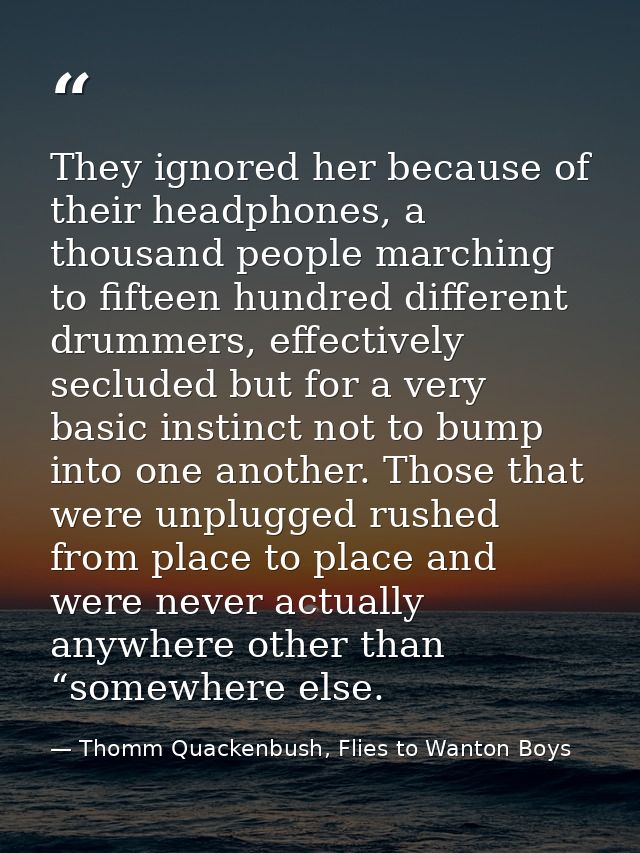 They ignored her because of their headphones, a thousand people marching to fifteen hundred different drummers, effectiv — Thomm Quackenbush, Flies to Wanton Boys
