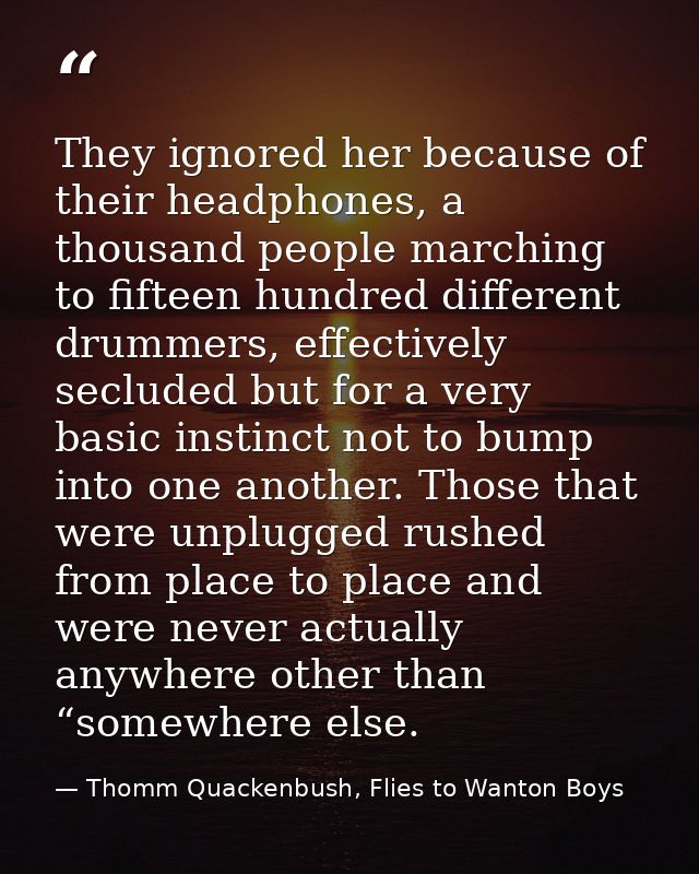 They ignored her because of their headphones, a thousand people marching to fifteen hundred different drummers, effectiv — Thomm Quackenbush, Flies to Wanton Boys