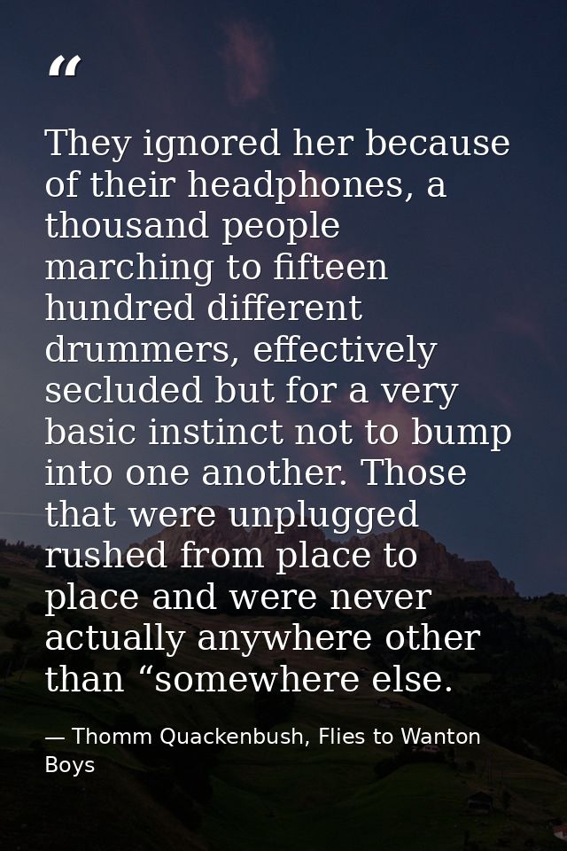 They ignored her because of their headphones, a thousand people marching to fifteen hundred different drummers, effectiv — Thomm Quackenbush, Flies to Wanton Boys