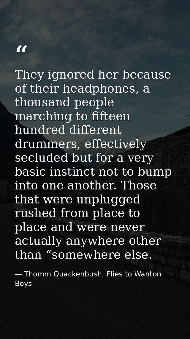They ignored her because of their headphones, a thousand people marching to fifteen hundred different drummers, effectiv — Thomm Quackenbush, Flies to Wanton Boys