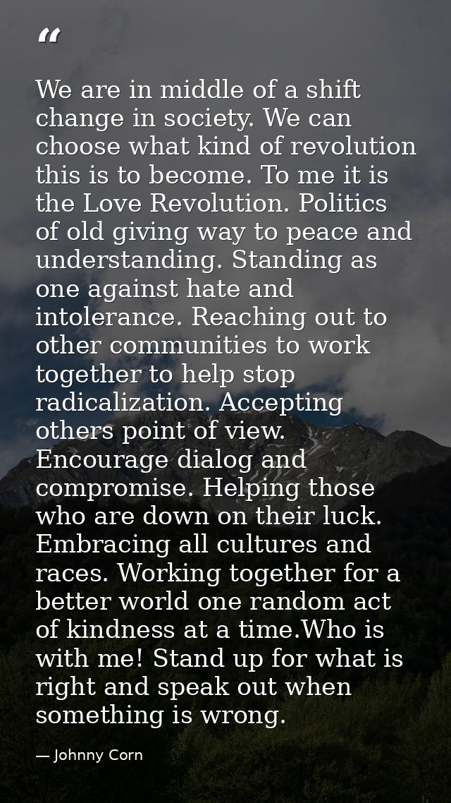 We are in middle of a shift change in society. We can choose what kind of revolution this is to become. To me it is the  — Johnny Corn