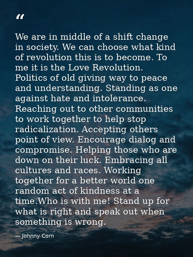 We are in middle of a shift change in society. We can choose what kind of revolution this is to become. To me it is the  — Johnny Corn