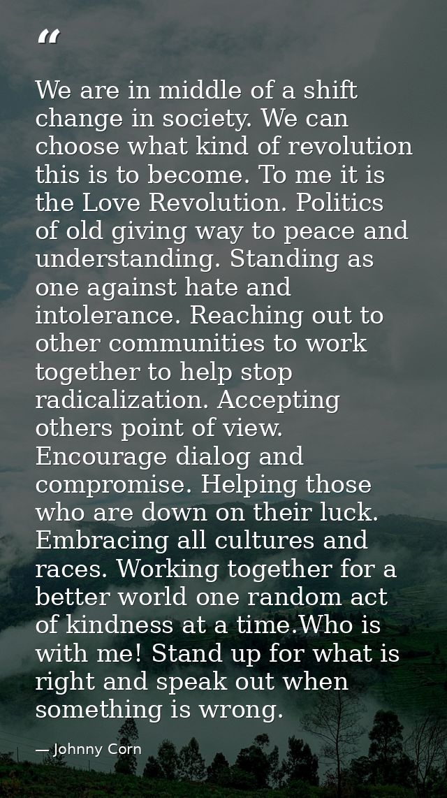 We are in middle of a shift change in society. We can choose what kind of revolution this is to become. To me it is the  — Johnny Corn