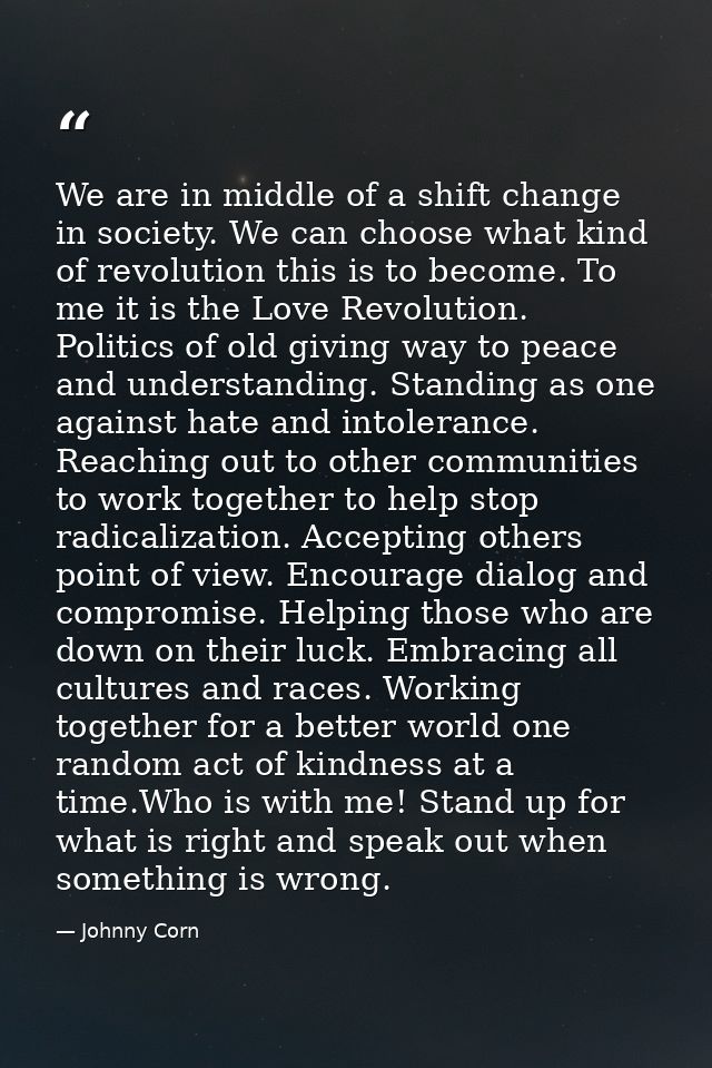 We are in middle of a shift change in society. We can choose what kind of revolution this is to become. To me it is the  — Johnny Corn