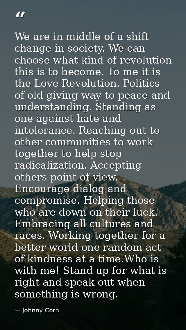 We are in middle of a shift change in society. We can choose what kind of revolution this is to become. To me it is the  — Johnny Corn