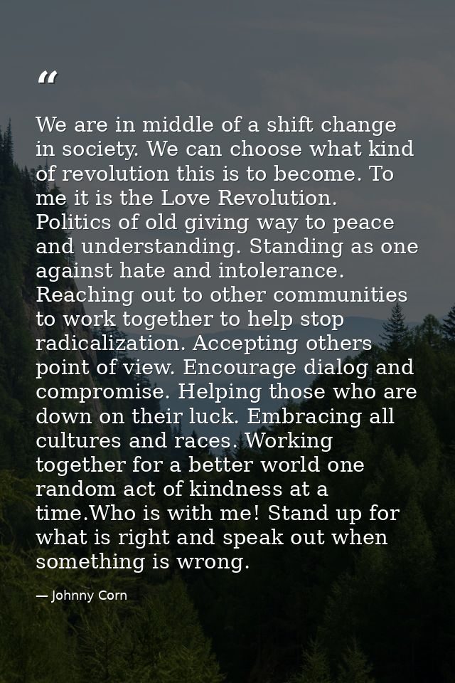 We are in middle of a shift change in society. We can choose what kind of revolution this is to become. To me it is the  — Johnny Corn