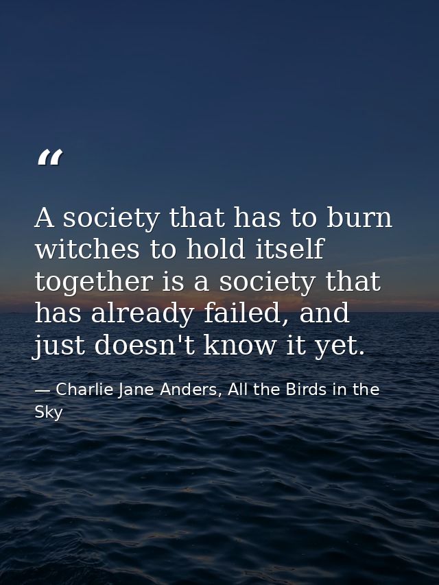A society that has to burn witches to hold itself together is a society that has already failed, and just doesn't know i — Charlie Jane Anders, All the Birds in the Sky