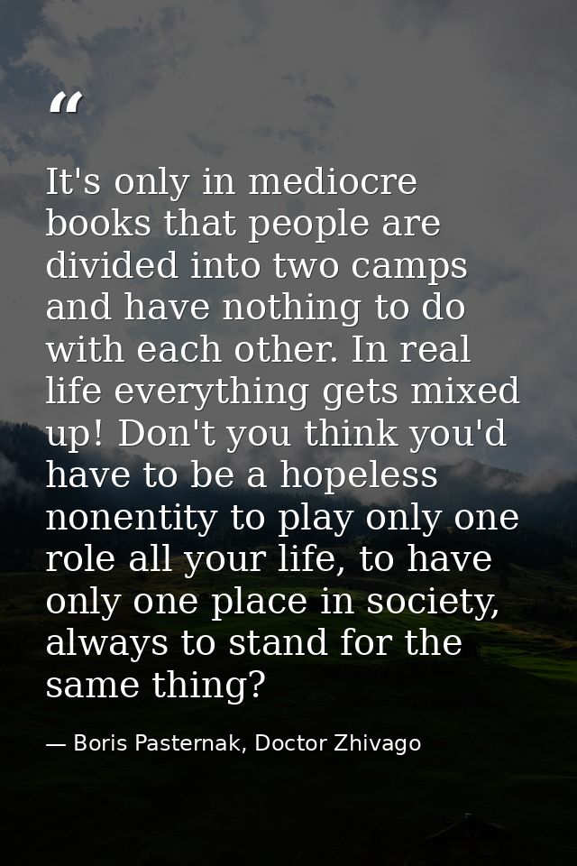 It's only in mediocre books that people are divided into two camps and have nothing to do with each other. In real life  — Boris Pasternak, Doctor Zhivago