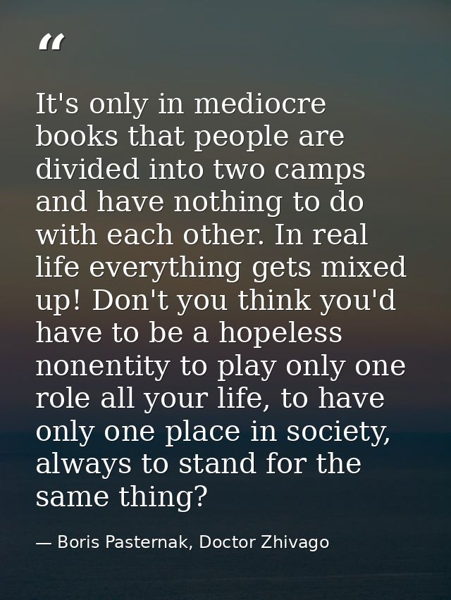It's only in mediocre books that people are divided into two camps and have nothing to do with each other. In real life  — Boris Pasternak, Doctor Zhivago