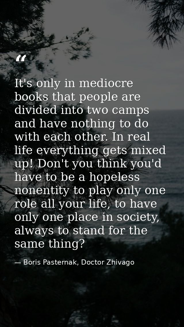 It's only in mediocre books that people are divided into two camps and have nothing to do with each other. In real life  — Boris Pasternak, Doctor Zhivago