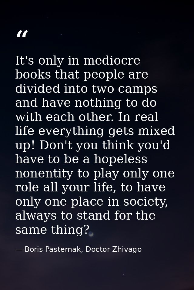 It's only in mediocre books that people are divided into two camps and have nothing to do with each other. In real life  — Boris Pasternak, Doctor Zhivago