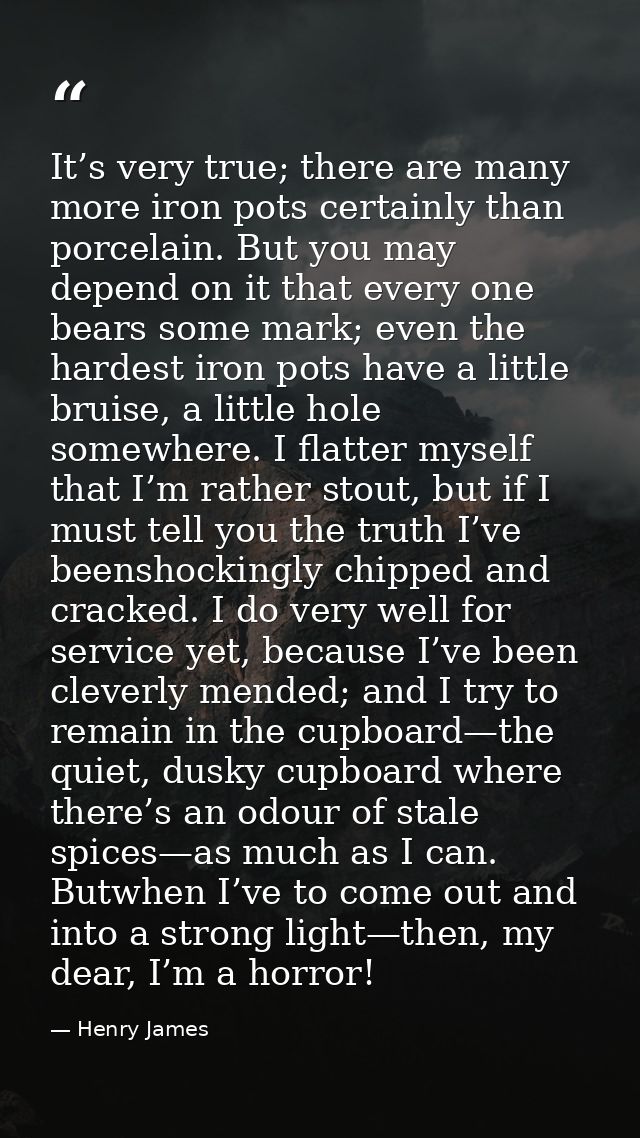 It’s very true; there are many more iron pots certainly than porcelain. But you may depend on it that every one bears so — Henry James