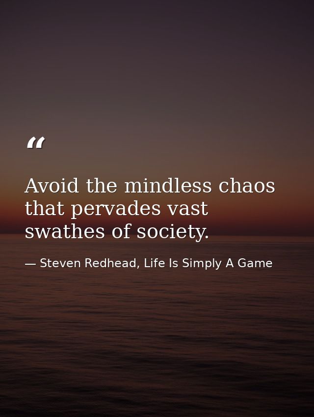 Avoid the mindless chaos that pervades vast swathes of society. — Steven Redhead, Life Is Simply A Game