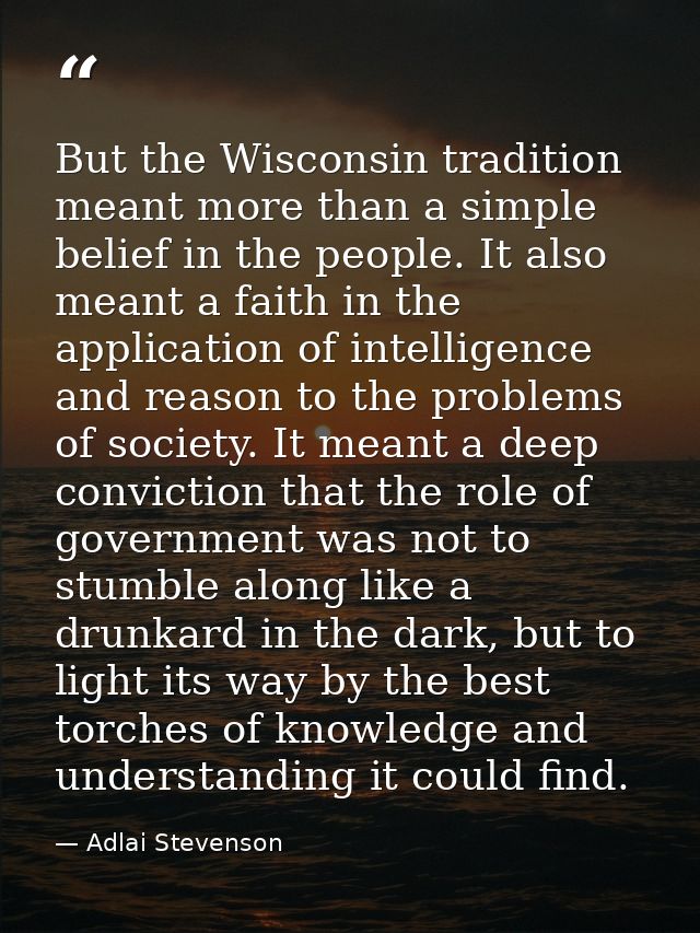 But the Wisconsin tradition meant more than a simple belief in the people. It also meant a faith in the application of i — Adlai Stevenson