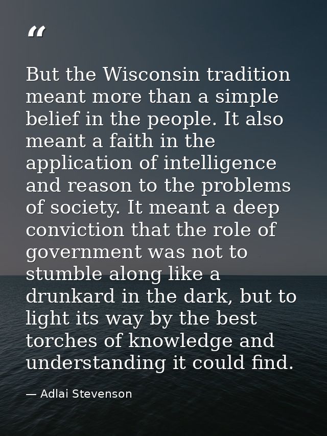 But the Wisconsin tradition meant more than a simple belief in the people. It also meant a faith in the application of i — Adlai Stevenson