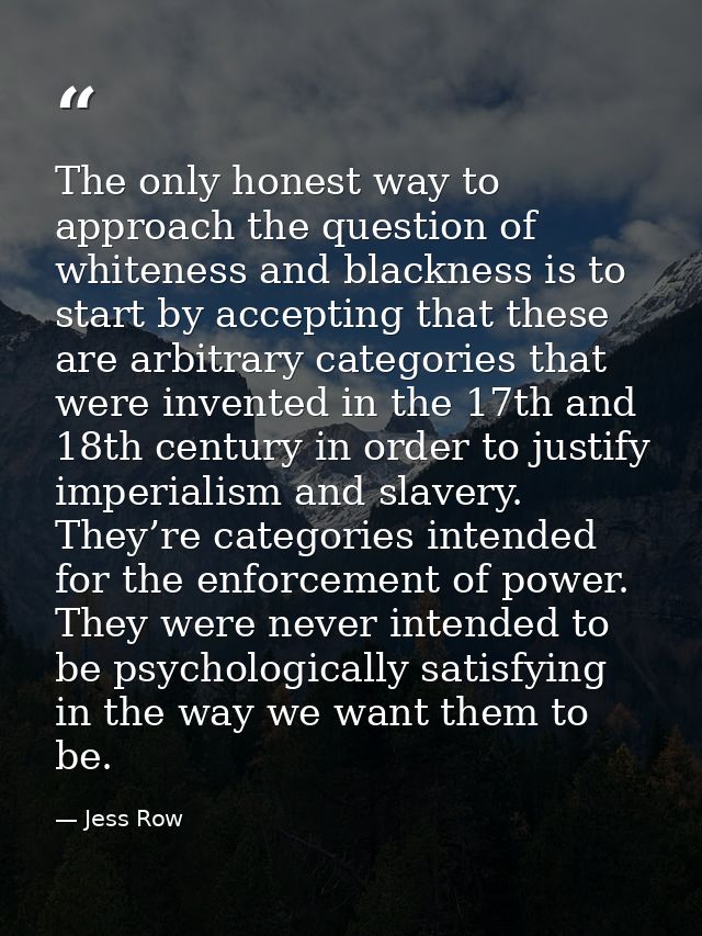 The only honest way to approach the question of whiteness and blackness is to start by accepting that these are arbitrar — Jess Row