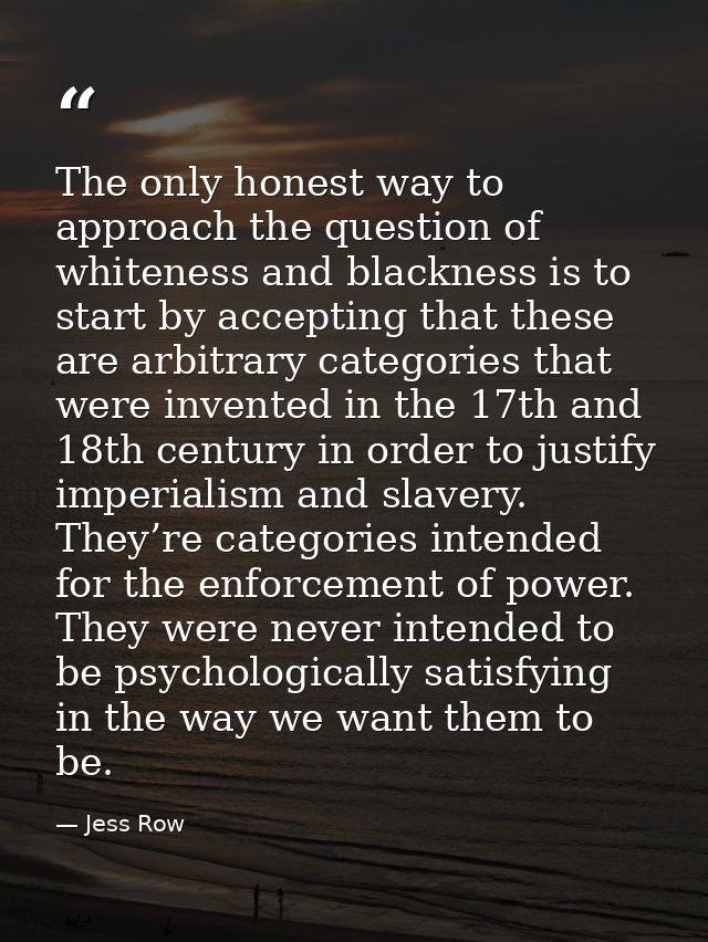 The only honest way to approach the question of whiteness and blackness is to start by accepting that these are arbitrar — Jess Row