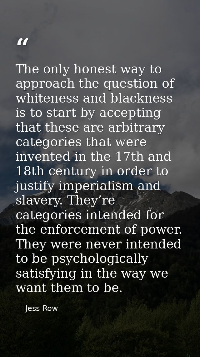 The only honest way to approach the question of whiteness and blackness is to start by accepting that these are arbitrar — Jess Row