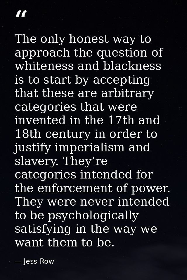 The only honest way to approach the question of whiteness and blackness is to start by accepting that these are arbitrar — Jess Row